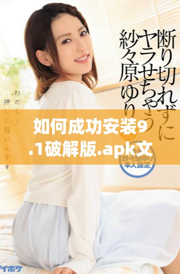 如何成功安裝9.1破解版.apk文件的詳細(xì)步驟和注意事項(xiàng)
