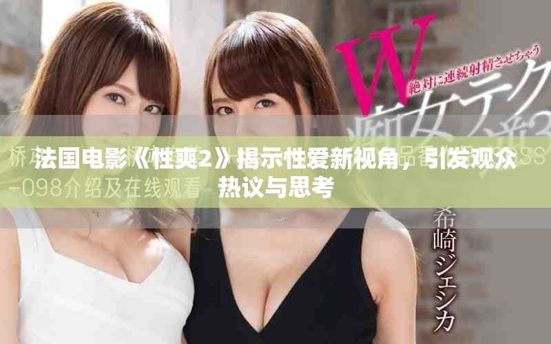 法國電影《性爽2》揭示性愛新視角，引發(fā)觀眾熱議與思考