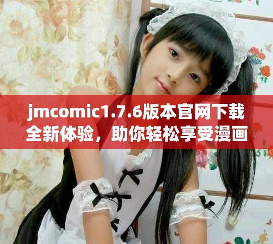 jmcomic1.7.6版本官網(wǎng)下載全新體驗(yàn)，助你輕松享受漫畫樂趣