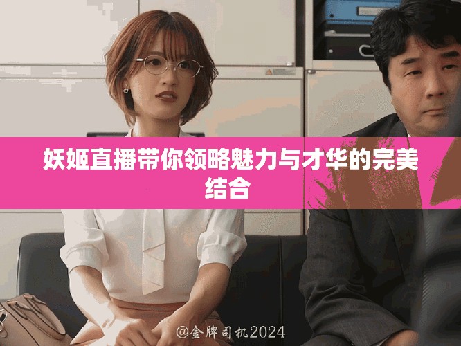 妖姬直播帶你領(lǐng)略魅力與才華的完美結(jié)合 