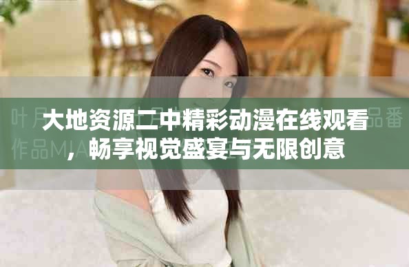 大地資源二中精彩動(dòng)漫在線觀看，暢享視覺(jué)盛宴與無(wú)限創(chuàng)意