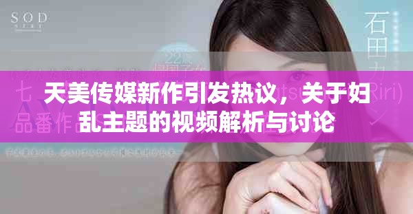 天美傳媒新作引發(fā)熱議，關于婦亂主題的視頻解析與討論