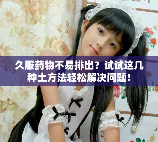 久服藥物不易排出？試試這幾種土方法輕松解決問(wèn)題！