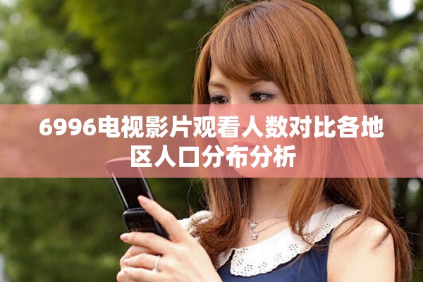 6996電視影片觀看人數(shù)對(duì)比各地區(qū)人口分布分析