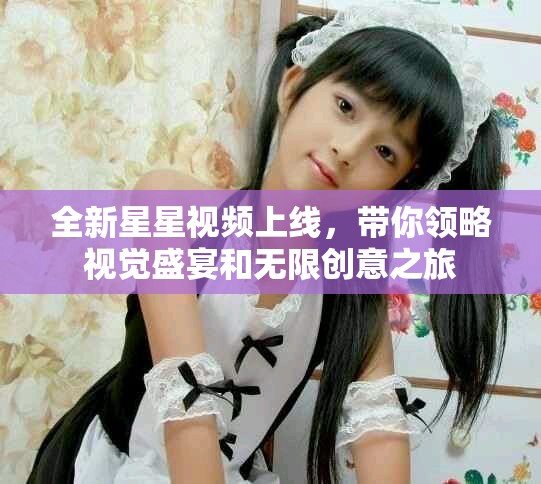 全新星星視頻上線，帶你領(lǐng)略視覺(jué)盛宴和無(wú)限創(chuàng)意之旅