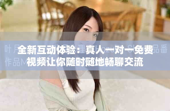 全新互動(dòng)體驗(yàn)：真人一對一免費(fèi)視頻讓你隨時(shí)隨地暢聊交流