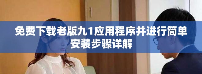 免費下載老版九1應用程序并進行簡單安裝步驟詳解