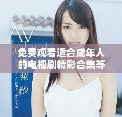 免費(fèi)觀看適合成年人的電視劇精彩合集等你來發(fā)現(xiàn)！