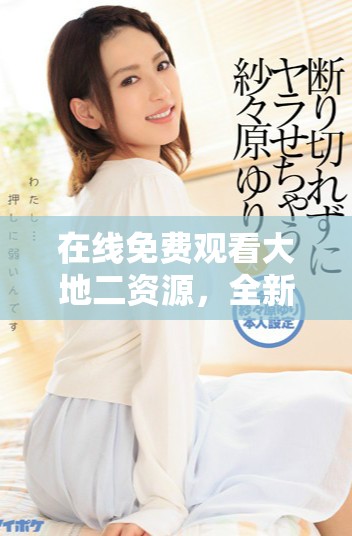 在線免費(fèi)觀看大地二資源，全新精彩內(nèi)容盡在掌握之中