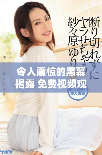 令人震驚的黑幕揭露 免費(fèi)視頻觀看引發(fā)廣泛關(guān)注與討論