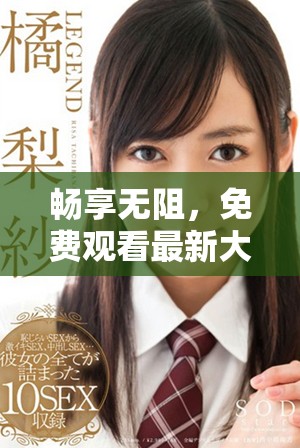 暢享無(wú)阻，免費(fèi)觀看最新大片視頻，盡情享受心動(dòng)時(shí)刻