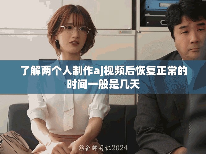 了解兩個(gè)人制作aj視頻后恢復(fù)正常的時(shí)間一般是幾天