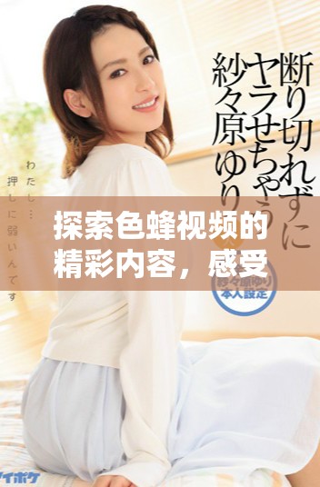 探索色蜂視頻的精彩內(nèi)容，感受視聽盛宴的獨(dú)特魅力與體驗(yàn)