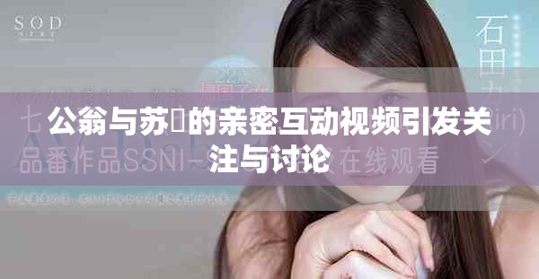 公翁與蘇玥的親密互動(dòng)視頻引發(fā)關(guān)注與討論