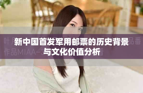 新中國首發(fā)軍用郵票的歷史背景與文化價(jià)值分析