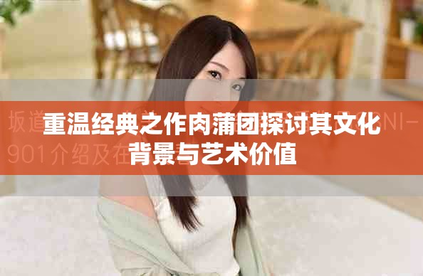 重溫經(jīng)典之作肉蒲團探討其文化背景與藝術(shù)價值