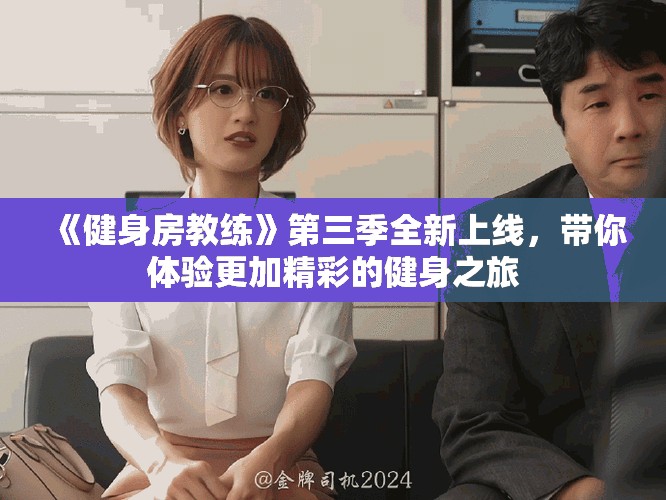 《健身房教練》第三季全新上線，帶你體驗(yàn)更加精彩的健身之旅