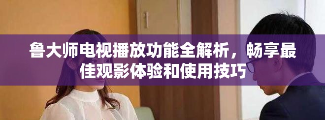 魯大師電視播放功能全解析，暢享最佳觀影體驗(yàn)和使用技巧