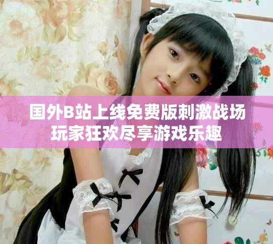 國外B站上線免費版刺激戰(zhàn)場玩家狂歡盡享游戲樂趣