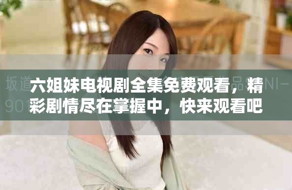 六姐妹電視劇全集免費(fèi)觀看，精彩劇情盡在掌握中，快來(lái)觀看吧