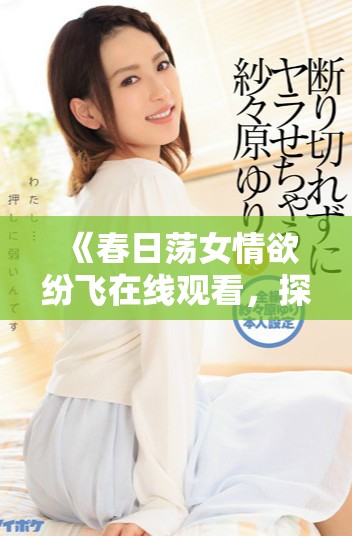 《春日蕩女情欲紛飛在線觀看，探索嫵媚與心動(dòng)的交織故事》