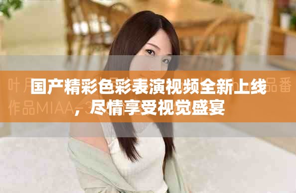 國產(chǎn)精彩色彩表演視頻全新上線，盡情享受視覺盛宴