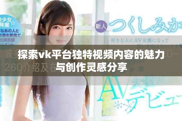 探索vk平臺獨特視頻內(nèi)容的魅力與創(chuàng)作靈感分享