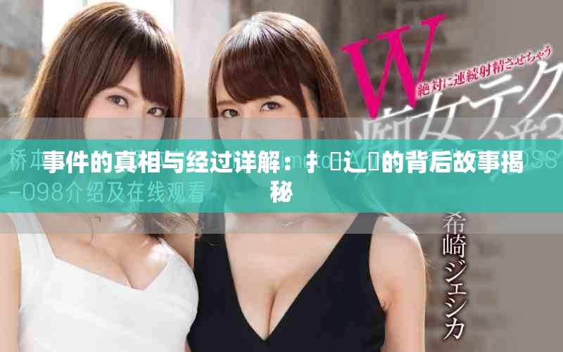 事件的真相與經(jīng)過詳解：扌喿辶畐的背后故事揭秘
