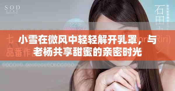 小雪在微風中輕輕解開乳罩，與老楊共享甜蜜的親密時光