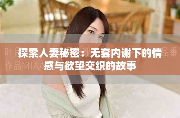 探索人妻秘密：無套內謝下的情感與欲望交織的故事