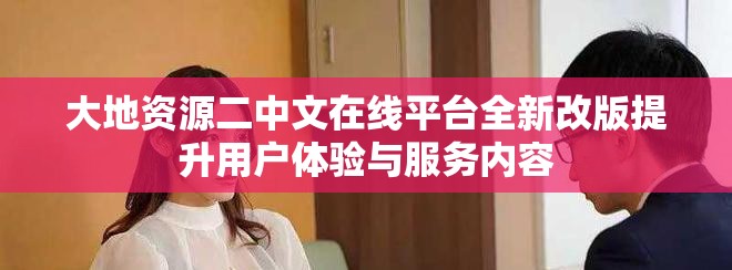 大地資源二中文在線平臺全新改版提升用戶體驗與服務內(nèi)容