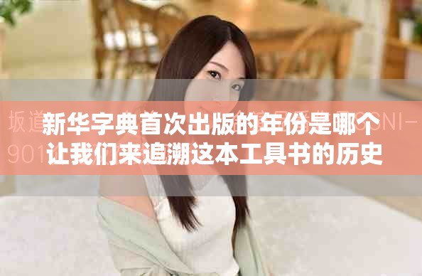 新華字典首次出版的年份是哪個(gè) 讓我們來追溯這本工具書的歷史