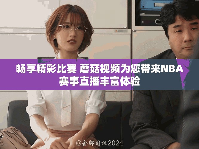 暢享精彩比賽 蘑菇視頻為您帶來NBA賽事直播豐富體驗(yàn)