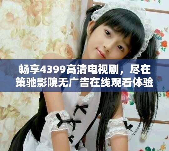 暢享4399高清電視劇，盡在策馳影院無廣告在線觀看體驗(yàn)