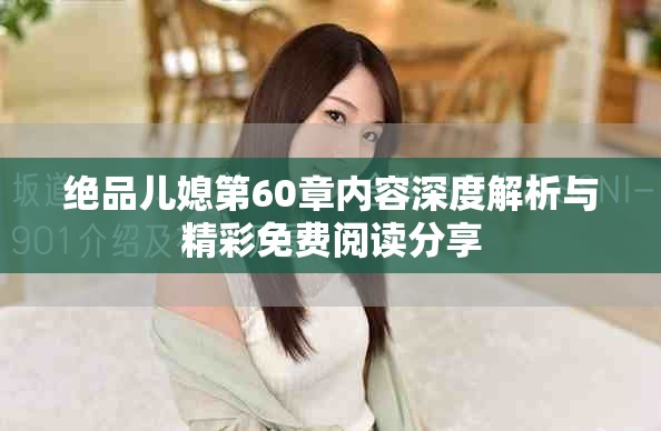 絕品兒媳第60章內(nèi)容深度解析與精彩免費(fèi)閱讀分享