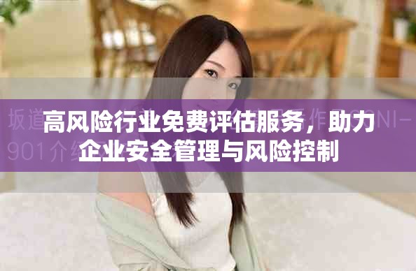 高風(fēng)險(xiǎn)行業(yè)免費(fèi)評估服務(wù)，助力企業(yè)安全管理與風(fēng)險(xiǎn)控制