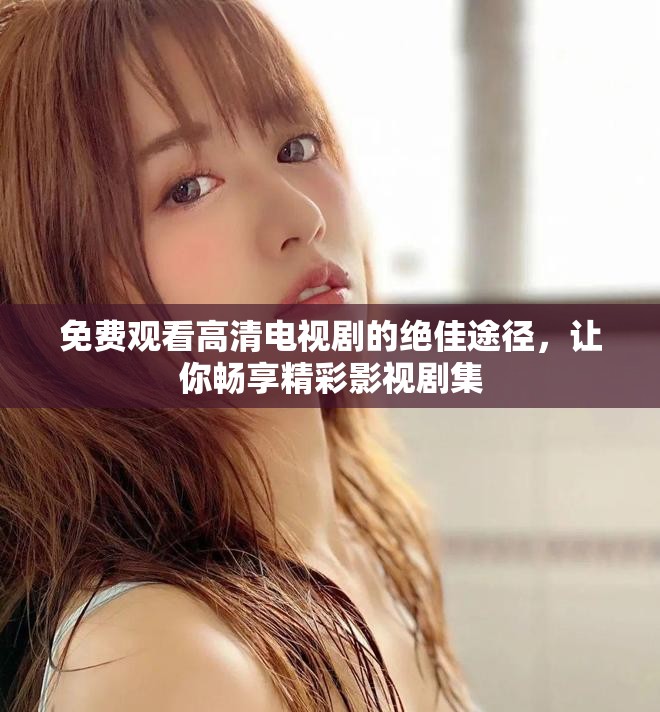 免費觀看高清電視劇的絕佳途徑，讓你暢享精彩影視劇集