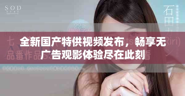 全新國產(chǎn)特供視頻發(fā)布，暢享無廣告觀影體驗(yàn)盡在此刻