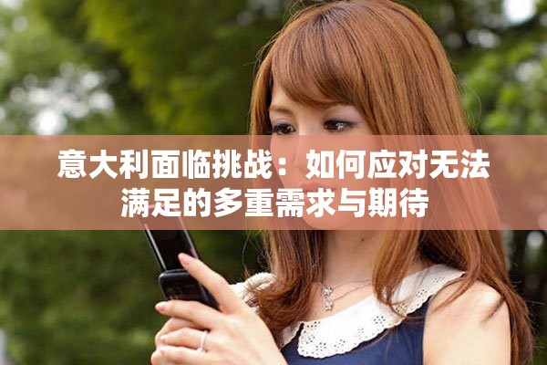 意大利面臨挑戰(zhàn)：如何應對無法滿足的多重需求與期待