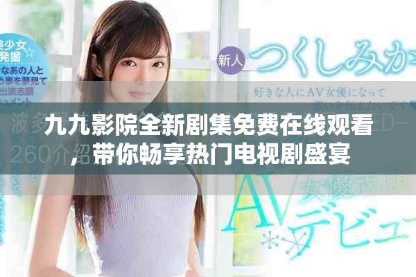 九九影院全新劇集免費(fèi)在線觀看，帶你暢享熱門電視劇盛宴