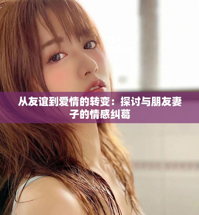 從友誼到愛情的轉(zhuǎn)變：探討與朋友妻子的情感糾葛