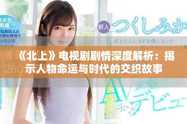 《北上》電視劇劇情深度解析：揭示人物命運(yùn)與時(shí)代的交織故事