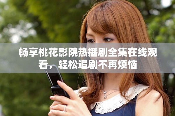 暢享桃花影院熱播劇全集在線觀看，輕松追劇不再煩惱