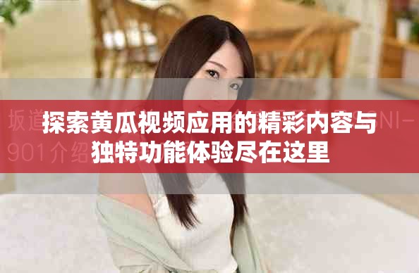 探索黃瓜視頻應用的精彩內(nèi)容與獨特功能體驗盡在這里