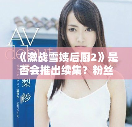 《激戰(zhàn)雪姨后廚2》是否會(huì)推出續(xù)集？粉絲們的期待與猜測(cè)