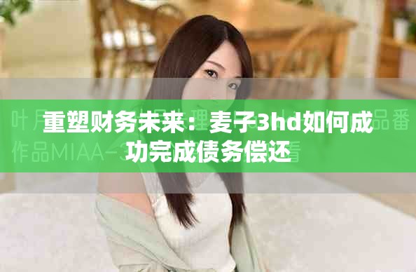 重塑財(cái)務(wù)未來(lái)：麥子3hd如何成功完成債務(wù)償還