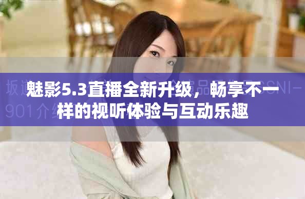 魅影5.3直播全新升級，暢享不一樣的視聽體驗與互動樂趣