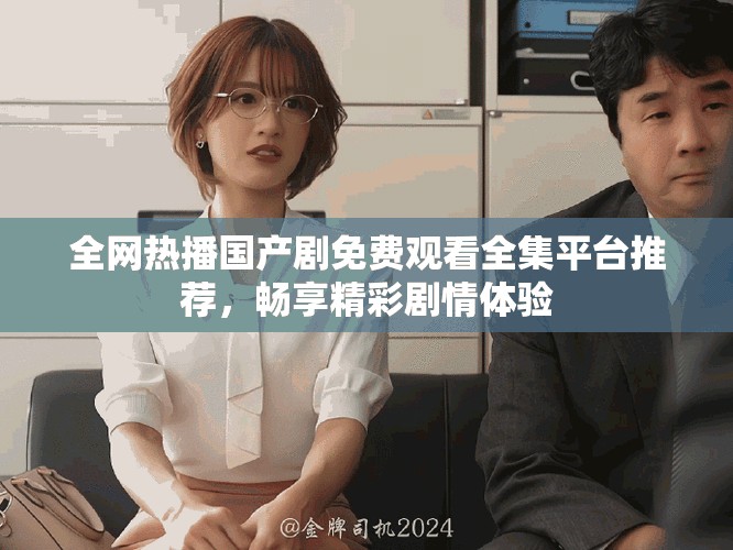 全網(wǎng)熱播國產(chǎn)劇免費觀看全集平臺推薦，暢享精彩劇情體驗
