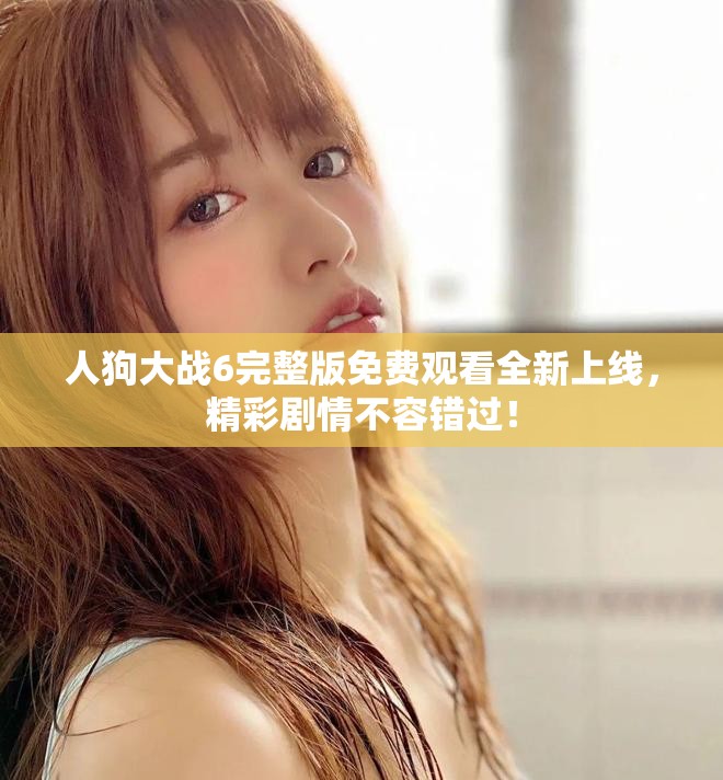 人狗大戰(zhàn)6完整版免費(fèi)觀看全新上線(xiàn)，精彩劇情不容錯(cuò)過(guò)！