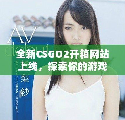 全新CSGO2開(kāi)箱網(wǎng)站上線，探索你的游戲道具獲取新玩法